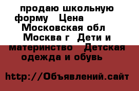 продаю школьную форму › Цена ­ 1 000 - Московская обл., Москва г. Дети и материнство » Детская одежда и обувь   